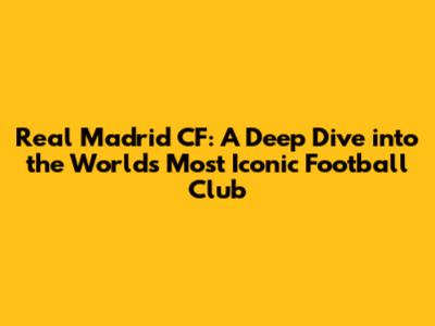 Real Madrid CF: A Deep Dive into the World's Most Iconic Football Club