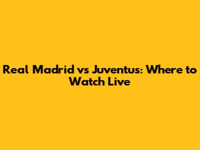 Real Madrid vs Juventus: Where to Watch Live