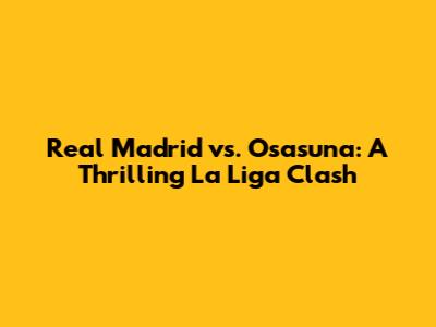 Real Madrid vs. Osasuna: A Thrilling La Liga Clash