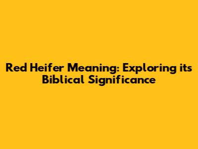 Red Heifer Meaning: Exploring its Biblical Significance