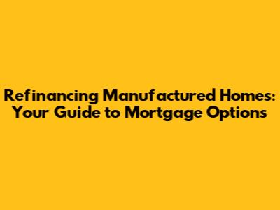 Refinancing Manufactured Homes: Your Guide to Mortgage Options