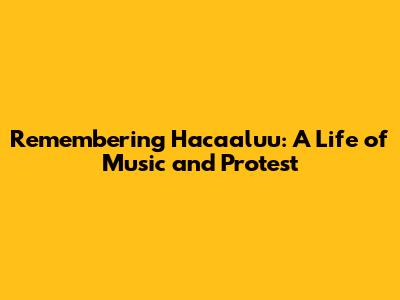 Remembering Hacaaluu: A Life of Music and Protest