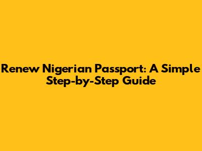 Renew Nigerian Passport: A Simple Step-by-Step Guide