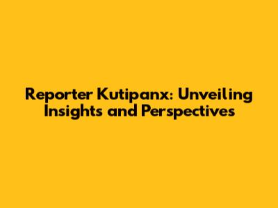 Reporter Kutipanx: Unveiling Insights and Perspectives