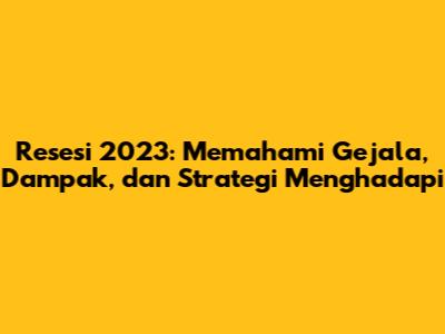 Resesi 2023: Memahami Gejala, Dampak, dan Strategi Menghadapi