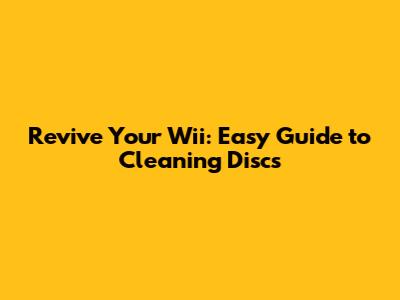 Revive Your Wii: Easy Guide to Cleaning Discs