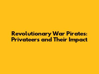 Revolutionary War Pirates: Privateers and Their Impact