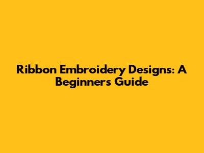 Ribbon Embroidery Designs: A Beginner's Guide