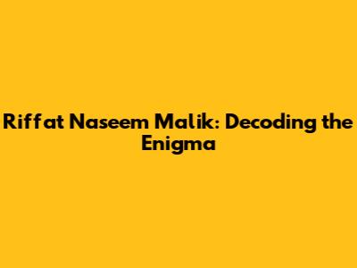 Riffat Naseem Malik: Decoding the Enigma