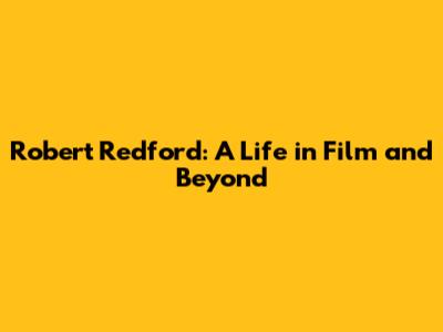 Robert Redford: A Life in Film and Beyond