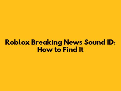 Roblox Breaking News Sound ID: How to Find It