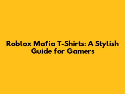 Roblox Mafia T-Shirts: A Stylish Guide for Gamers