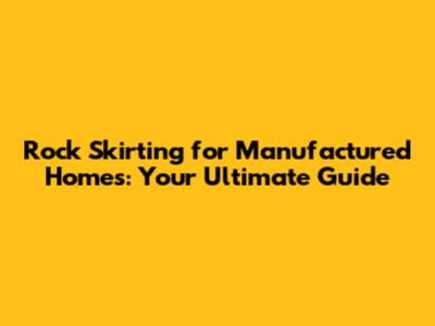Rock Skirting for Manufactured Homes: Your Ultimate Guide