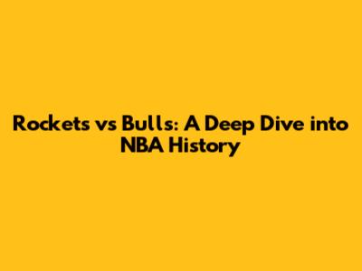 Rockets vs Bulls: A Deep Dive into NBA History