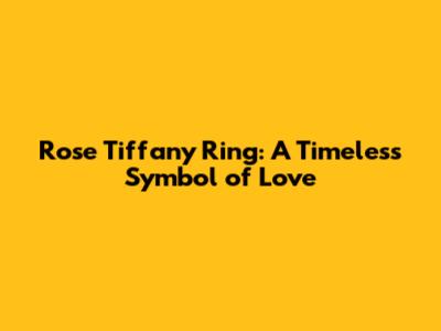 Rose Tiffany Ring: A Timeless Symbol of Love
