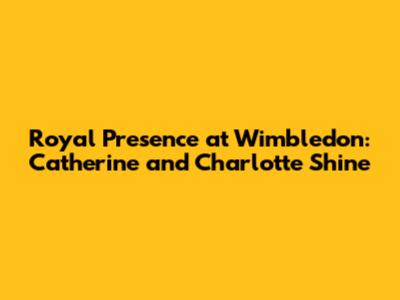 Royal Presence at Wimbledon: Catherine and Charlotte Shine