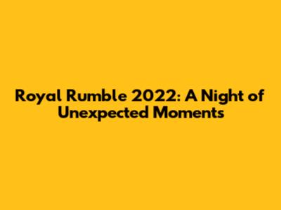 Royal Rumble 2022: A Night of Unexpected Moments