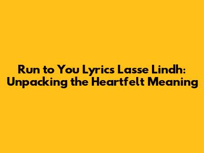 Run to You Lyrics Lasse Lindh: Unpacking the Heartfelt Meaning