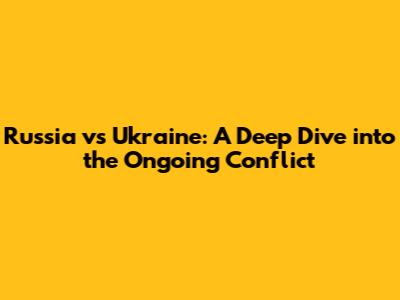 Russia vs Ukraine: A Deep Dive into the Ongoing Conflict