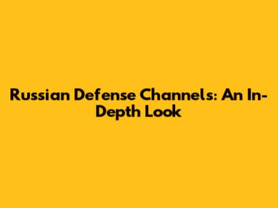 Russian Defense Channels: An In-Depth Look