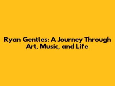Ryan Gentles: A Journey Through Art, Music, and Life