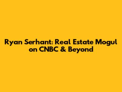 Ryan Serhant: Real Estate Mogul on CNBC & Beyond
