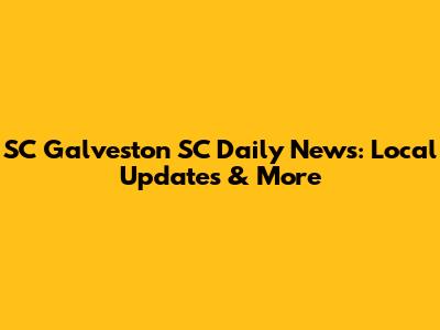 SC Galveston SC Daily News: Local Updates & More