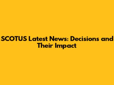 SCOTUS Latest News: Decisions and Their Impact