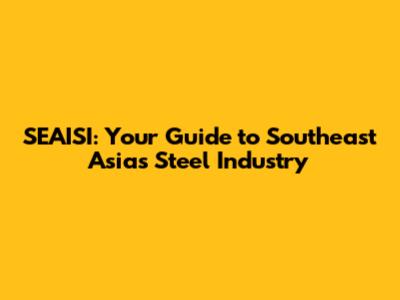 SEAISI: Your Guide to Southeast Asia's Steel Industry