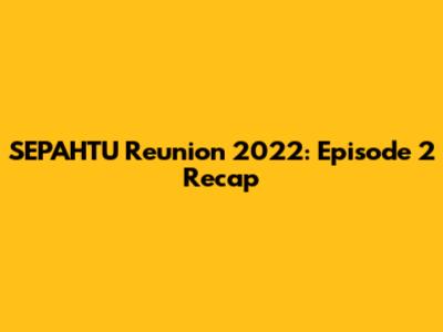 SEPAHTU Reunion 2022: Episode 2 Recap