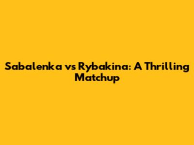 Sabalenka vs Rybakina: A Thrilling Matchup