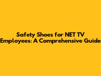 Safety Shoes for NET TV Employees: A Comprehensive Guide