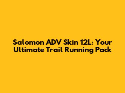 Salomon ADV Skin 12L: Your Ultimate Trail Running Pack