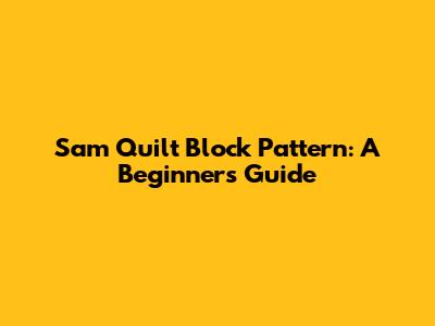 Sam Quilt Block Pattern: A Beginner's Guide