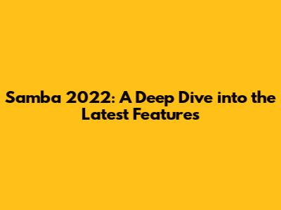 Samba 2022: A Deep Dive into the Latest Features