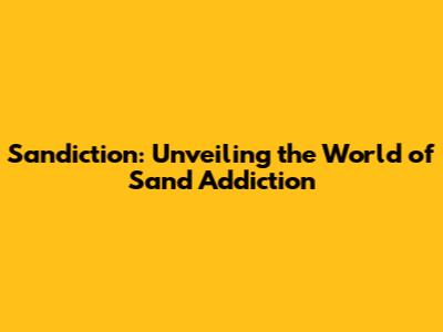 Sandiction: Unveiling the World of Sand Addiction