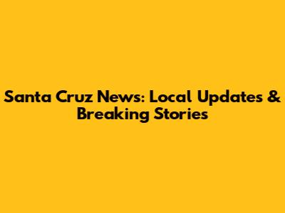 Santa Cruz News: Local Updates & Breaking Stories