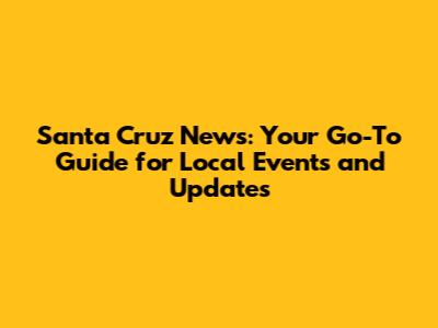 Santa Cruz News: Your Go-To Guide for Local Events and Updates