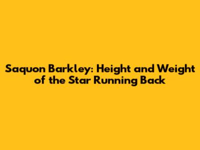 Saquon Barkley: Height and Weight of the Star Running Back