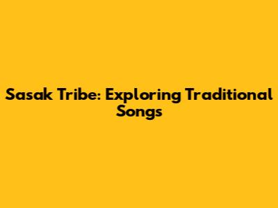 Sasak Tribe: Exploring Traditional Songs