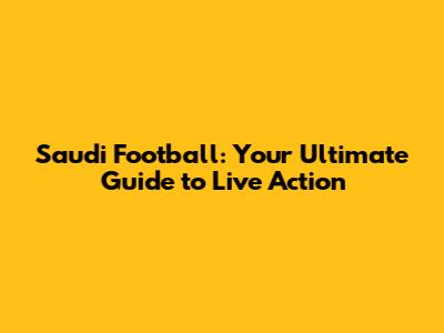 Saudi Football: Your Ultimate Guide to Live Action