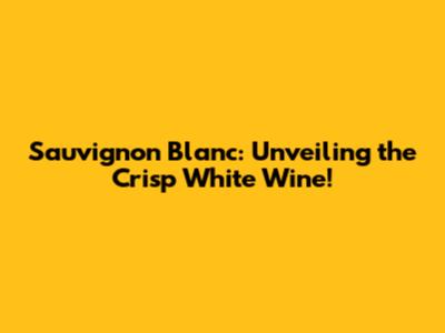 Sauvignon Blanc: Unveiling the Crisp White Wine!