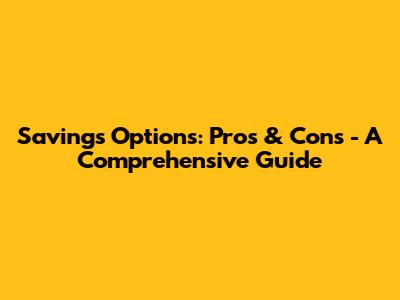 Savings Options: Pros & Cons - A Comprehensive Guide