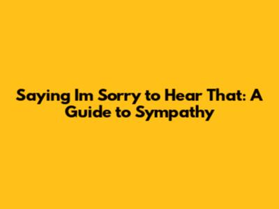 Saying 'I'm Sorry to Hear That': A Guide to Sympathy
