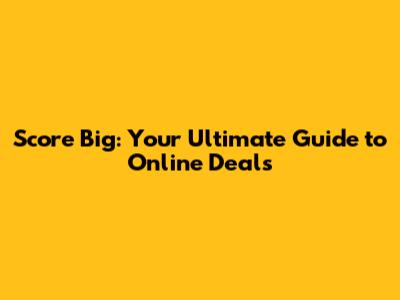 Score Big: Your Ultimate Guide to Online Deals