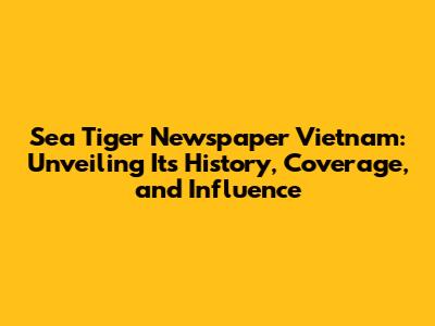 Sea Tiger Newspaper Vietnam: Unveiling Its History, Coverage, and Influence