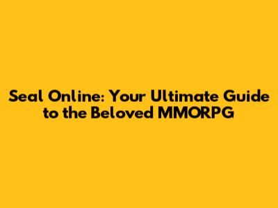 Seal Online: Your Ultimate Guide to the Beloved MMORPG