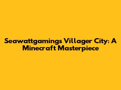 Seawattgaming's Villager City: A Minecraft Masterpiece