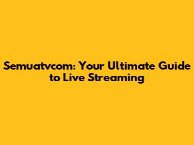 Semuatvcom: Your Ultimate Guide to Live Streaming