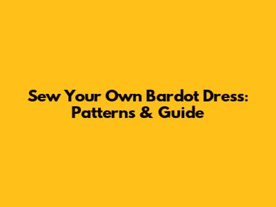 Sew Your Own Bardot Dress: Patterns & Guide